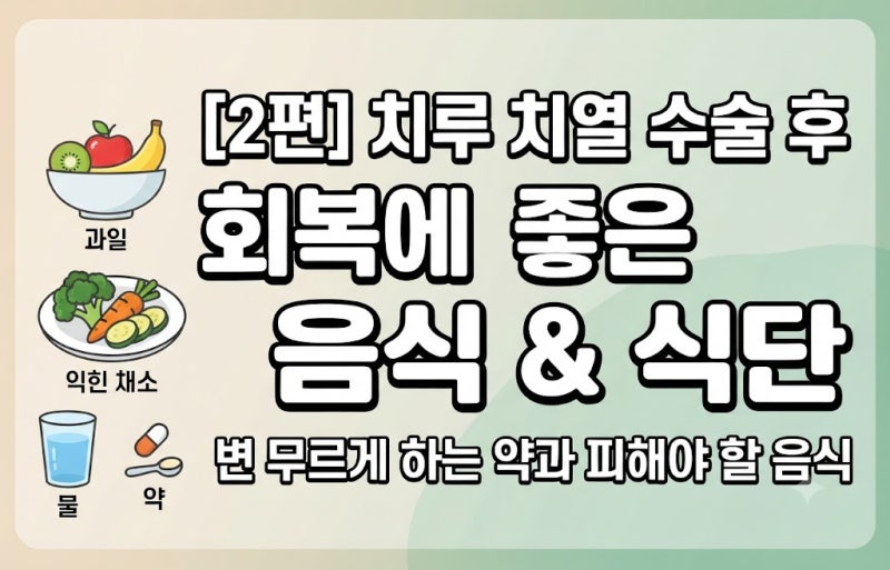 [2편]치루 치열 수술 후 회복에 좋은 음식｜변 무르게 하는 약과 식단, 피해야 할 음식