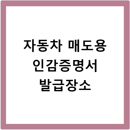 자동차 매도용 인감증명서 발급 방법 준비물과 위임장 발급 절차 총정리
