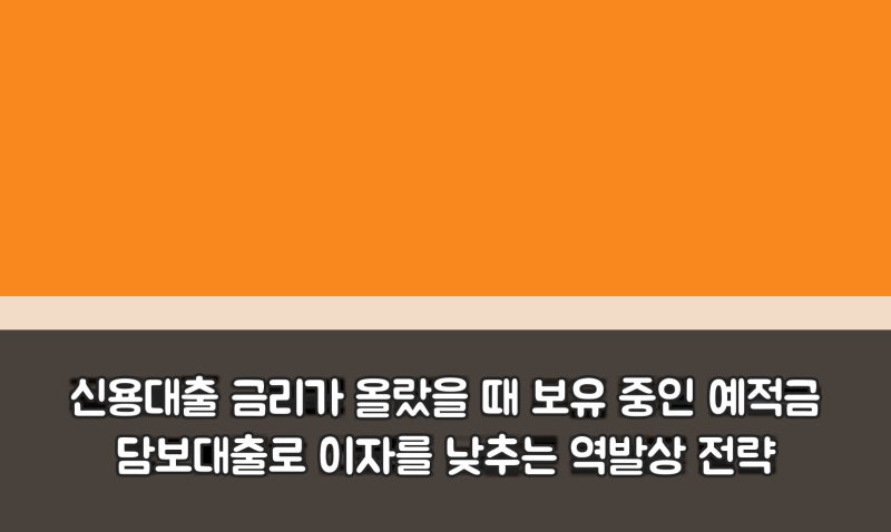 신용대출 금리가 올랐을 때 보유 중인 예적금 담보대출로 이자를 낮추는 역발상 전략