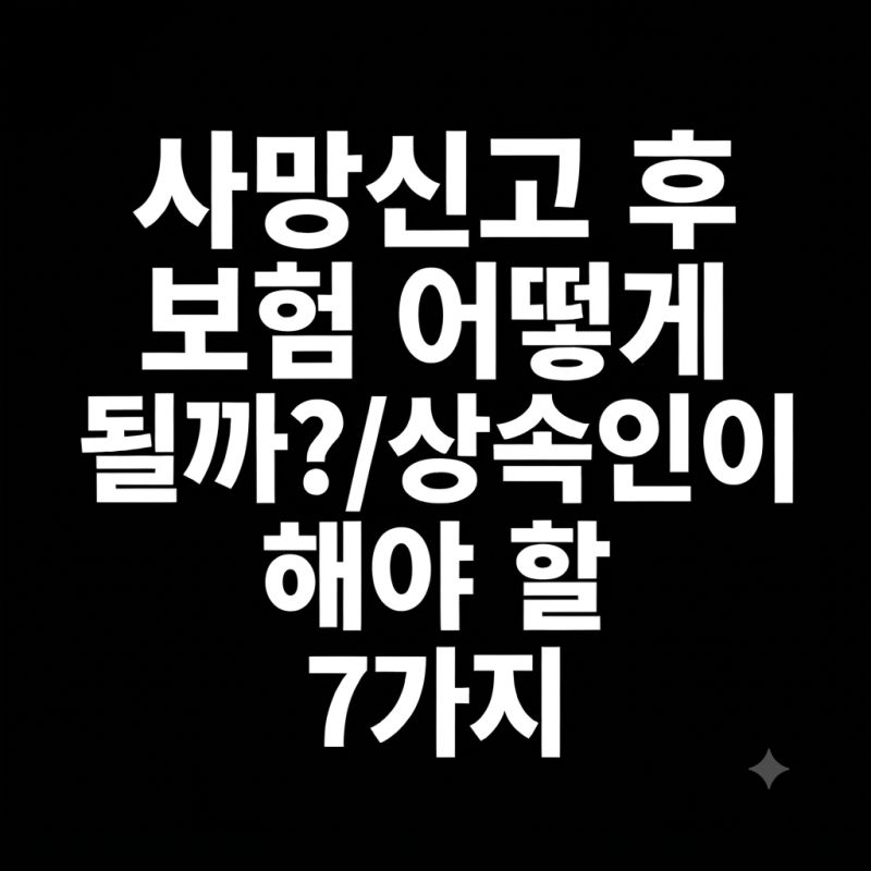 사망신고 후 보험 어떻게 될까?｜계약자 사망 시 상속인이 꼭 해야 할 7가지
