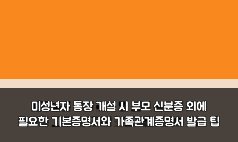 미성년자 통장 개설 시 부모 신분증 외에 필요한 기본증명서와 가족관계증명서 발급 팁