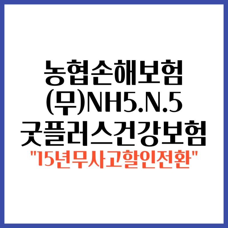농협손해보험 5N5굿플러스건강보험(1040형)2609 최대 15년건강체 할인 이전5N5보다 더 할인됩니....