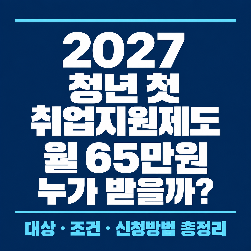 2027 청년 첫 취업지원제도 월 65만원, 취업 경험 없어도 받을까? 대상, 조건 정리