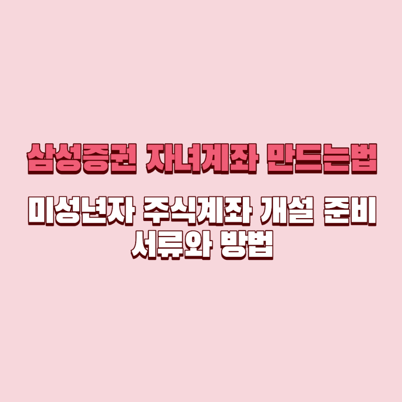 삼성증권 자녀계좌 만드는법｜미성년자 주식계좌 개설 준비서류와 방법