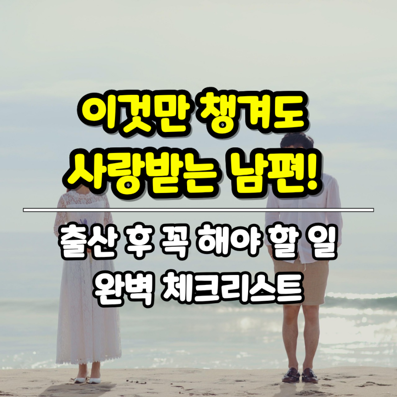 이것만 챙겨도 사랑받는 남편! 출산 후 꼭 해야 할 일 완벽 체크리스트