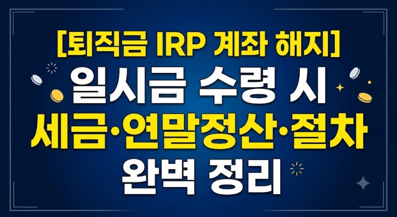 [퇴직금 IRP 계좌 해지] 일시금 수령 시 세금·연말정산·절차 완벽 정리