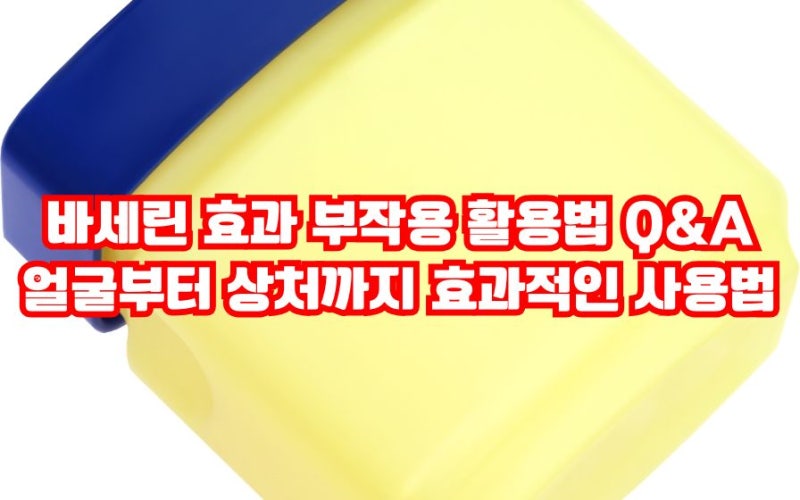 바세린 효과 부작용 활용법 얼굴부터 얕은 긁힘까지 효과적인 사용법 Q&A