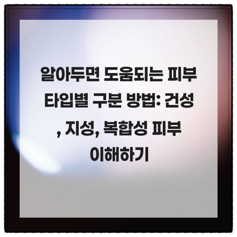알아두면 도움되는 피부 타입별 구분 방법: 건성, 지성, 복합성 피부 이해하기