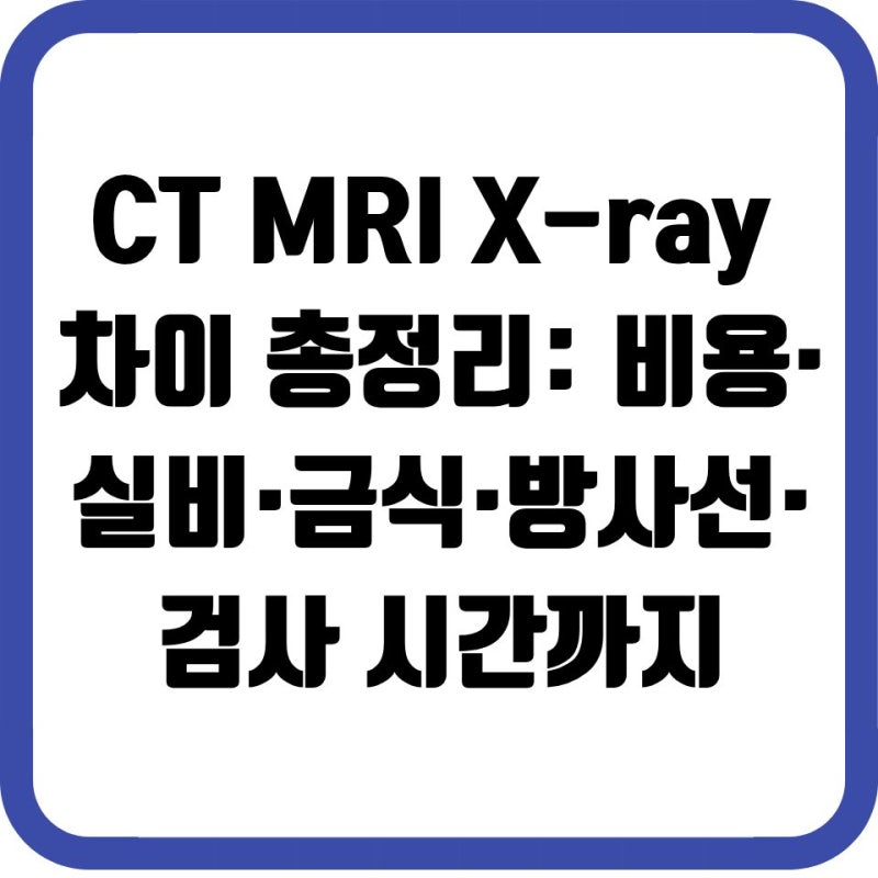 CT MRI X-ray 차이 총정리: 비용·실비·금식·방사선·검사 시간까지