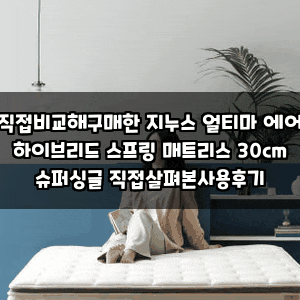 직접비교해구매한 지누스 얼티마 에어 하이브리드 스프링 매트리스 30cm 슈퍼싱글 직접살펴....