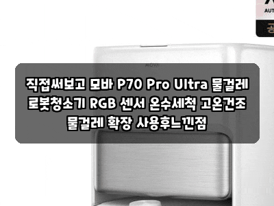 직접써보고 모바 P70 Pro Ultra 물걸레 로봇청소기 RGB 센서 온수세척 고온건조 물걸레 확장 사용....
