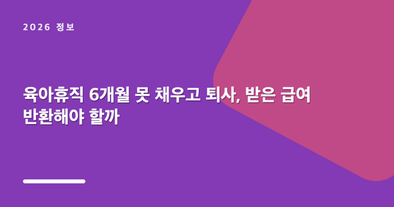 육아휴직 6개월 못 채우고 퇴사, 받은 급여 반환해야 할까