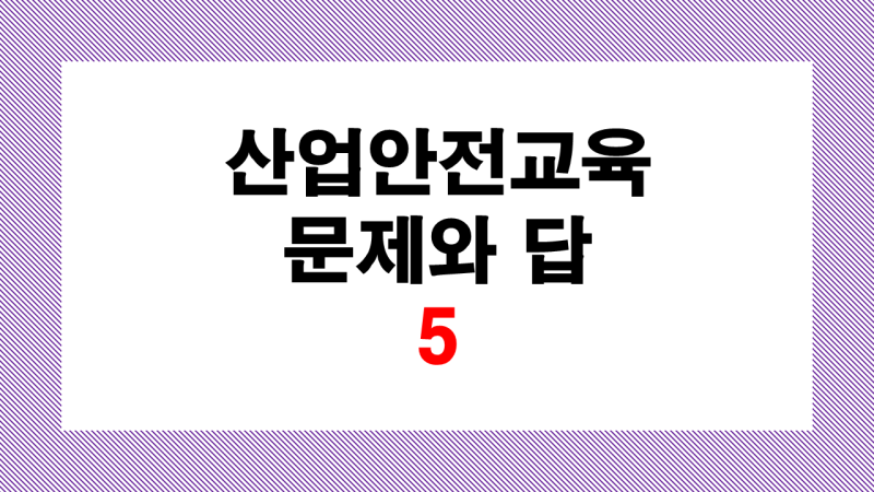 산업안전보건교육 문제와 답 5편