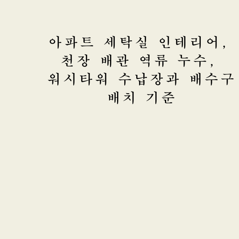 아파트 세탁실 인테리어, 천장 배관 역류 누수, 워시타워 수납장과 배수구 배치 기준