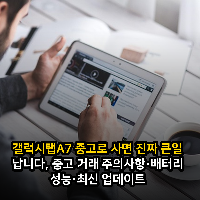 갤럭시탭A7 중고로 사면 진짜 큰일 납니다, 중고 거래 주의사항·배터리 성능·최신 업데이트