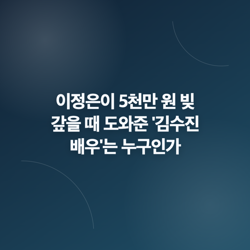 이정은이 5천만 원 빚 갚을 때 도와준 '김수진 배우'는 누구인가