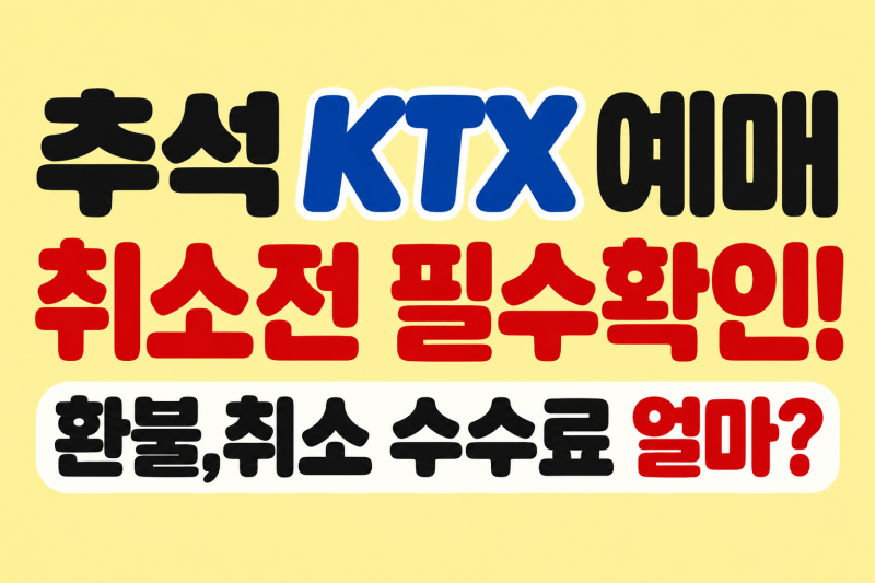 'KTX 예매 취소전 확인필수!' 추석 KTX 취소, 환불 수수료 얼마? 출발 하루 전, 당일 위약금 총정....