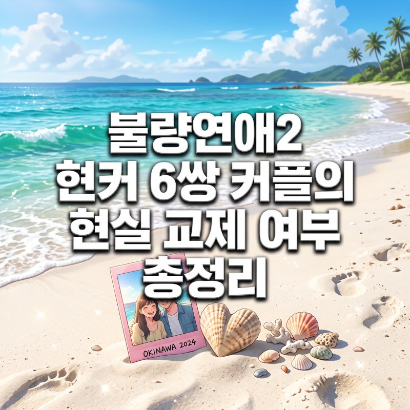 불량연애2 현커 6쌍 커플의 현실 교제 여부 총정리