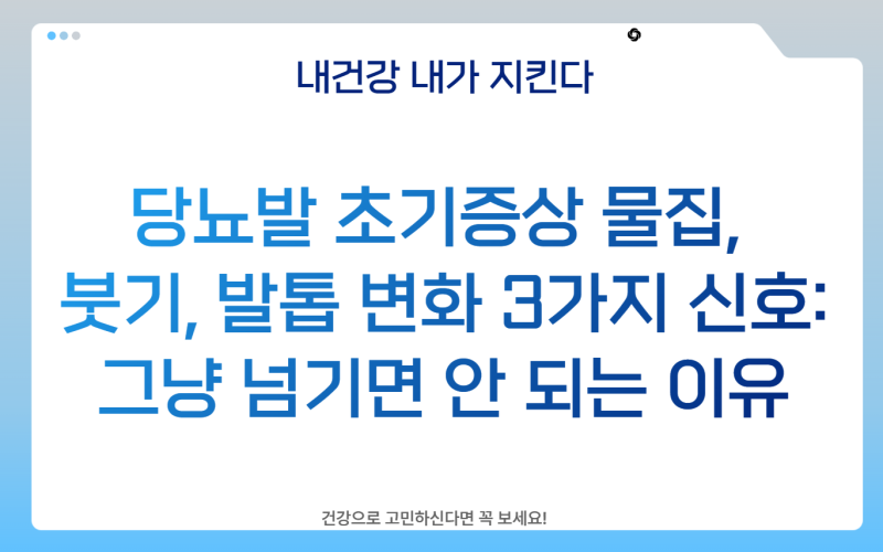 당뇨발 초기증상 물집, 붓기, 발톱 변화 3가지 신호: 그냥 넘기면 안 되는 이유