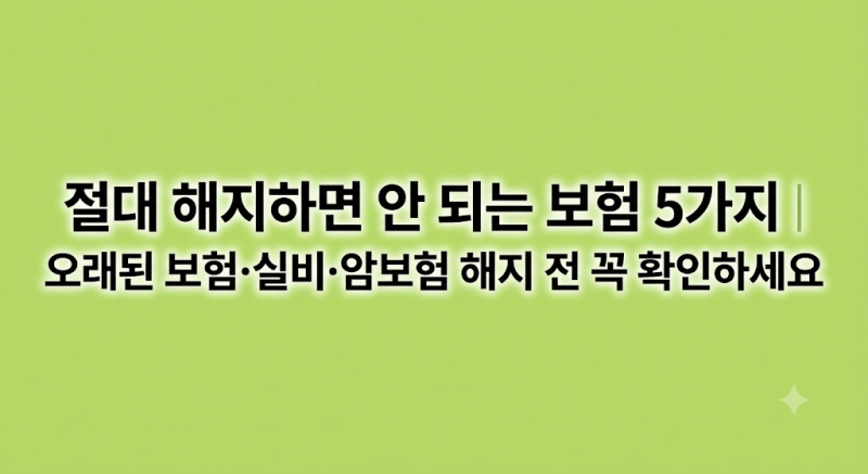 절대 해지하면 안 되는 보험 5가지｜오래된 보험·실비·암보험 해지 전 꼭 확인하세요