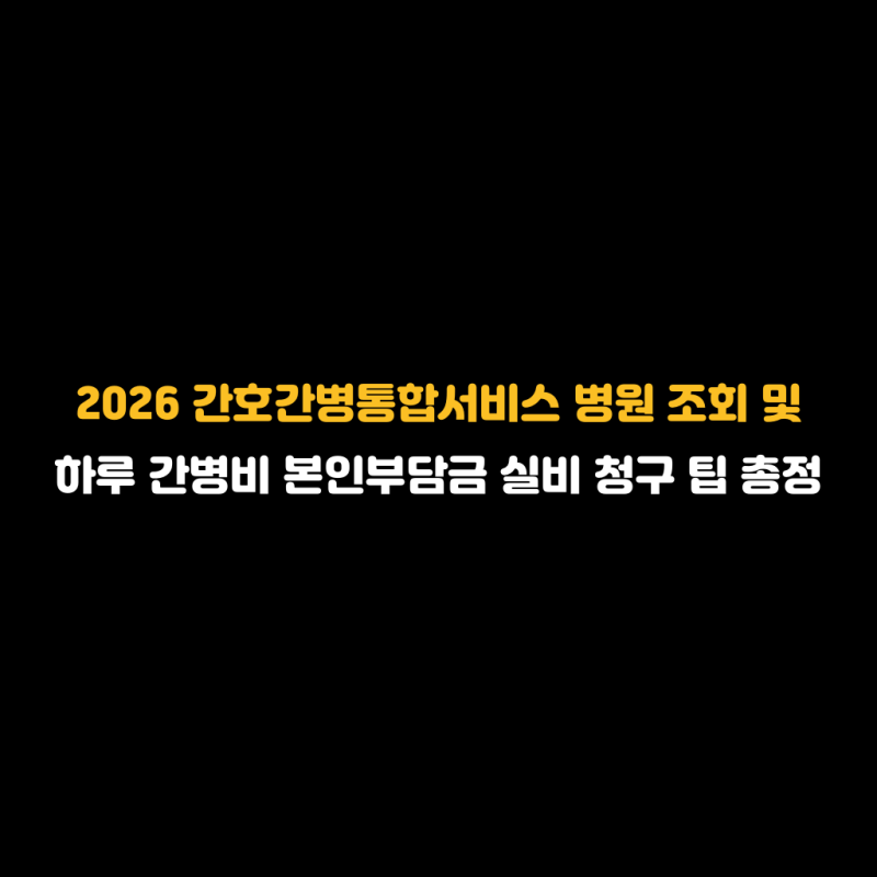 2026 간호간병통합서비스 병원 조회 및 하루 간병비 본인부담금 실비 청구 팁 총정리