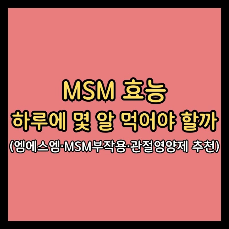 MSM 효능, 하루에 몇 알 먹어야 할까 (엠에스엠·MSM부작용·관절영양제)