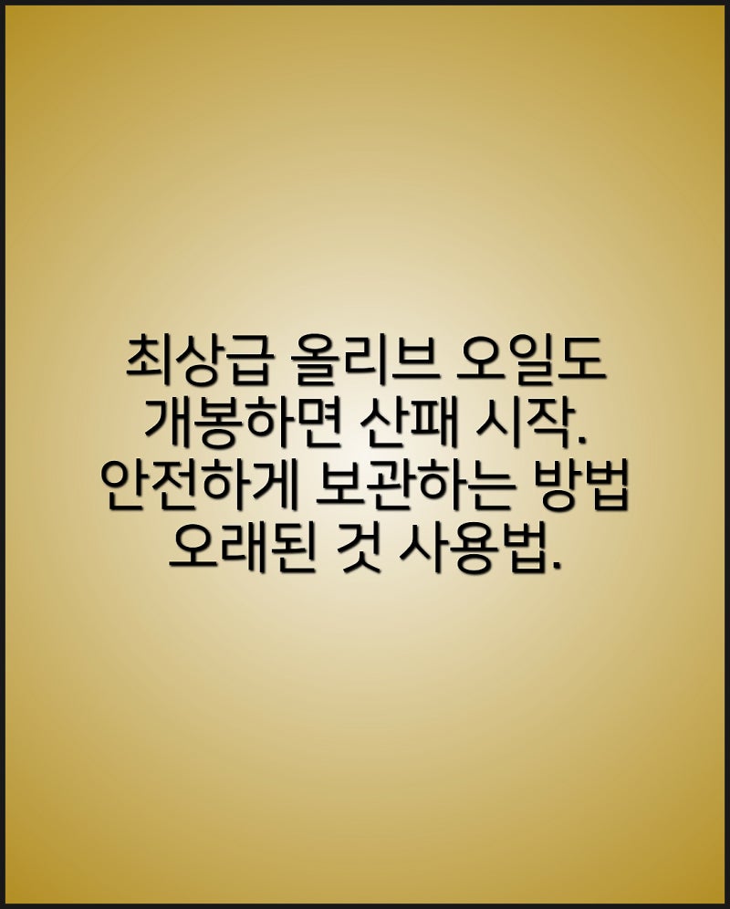 최상급 올리브 오일도 제품을 개봉해 산소와 닿으면 산패 시작. 좋은 올리브오일 안전하게 ....