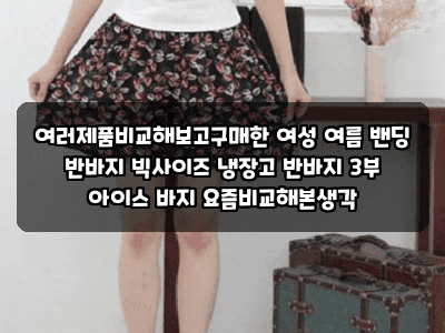 여러제품비교해보고구매한 여성 여름 밴딩 반바지 빅사이즈 냉장고 반바지 3부 아이스 바지 ....