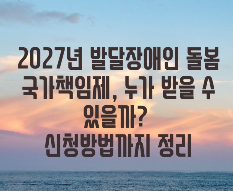 2027년 발달장애인 돌봄 국가책임제, 누가 받을 수 있을까? 신청방법까지 정리