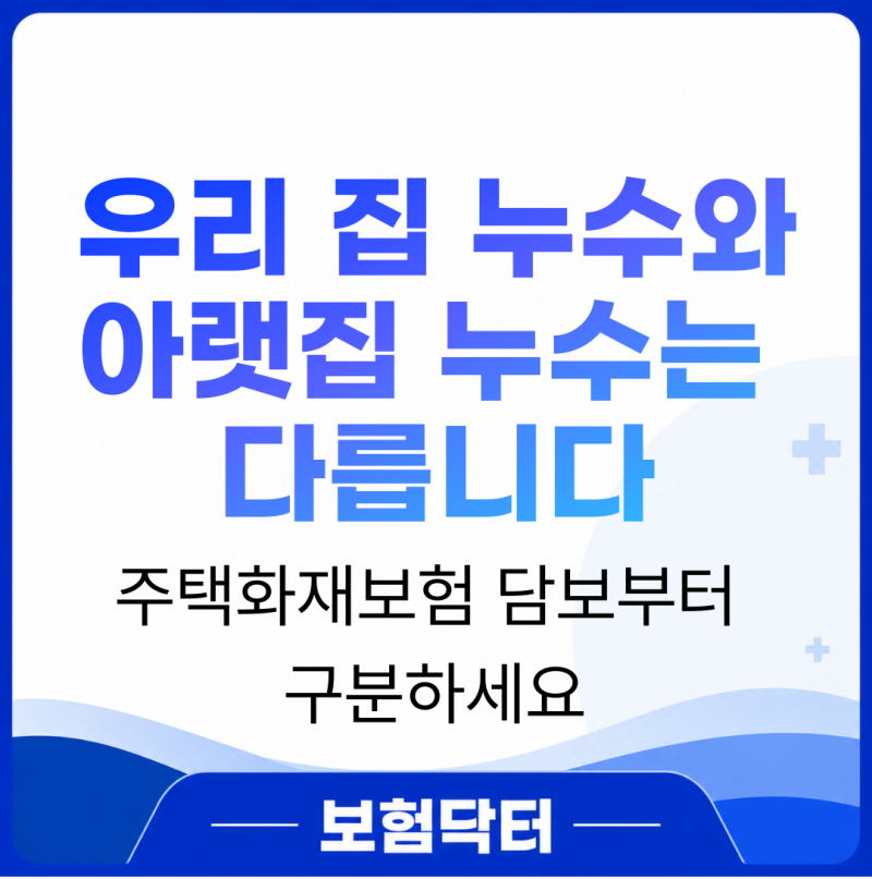 주택화재보험 우리 집 누수와 아랫집 누수는 담보가 다릅니다