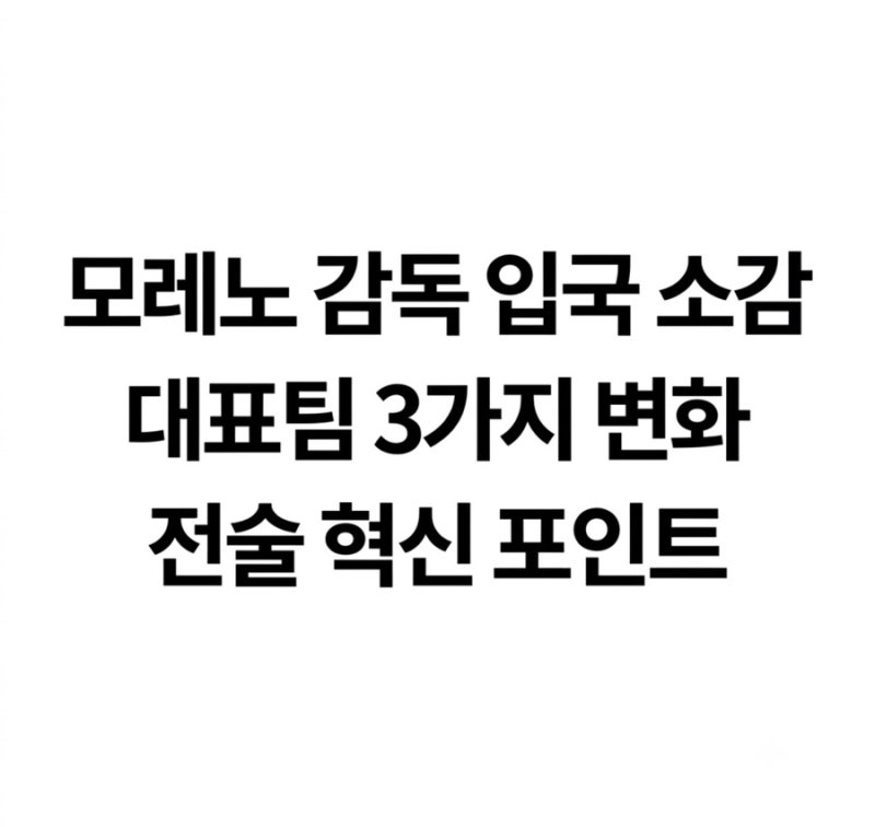 모레노 감독 입국 소감과 대표팀 변화 3가지