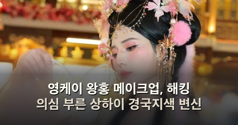영케이 왕홍 메이크업, 해킹 의심 부른 상하이 경국지색 변신