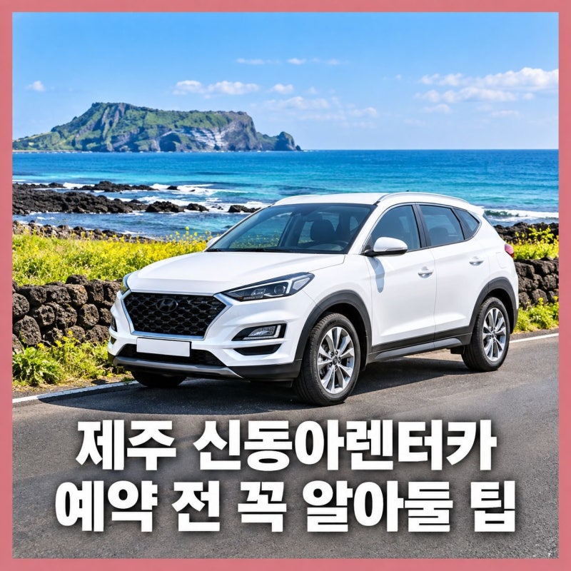 제주 신동아렌트카 예약 전 꼭 알아둘 팁