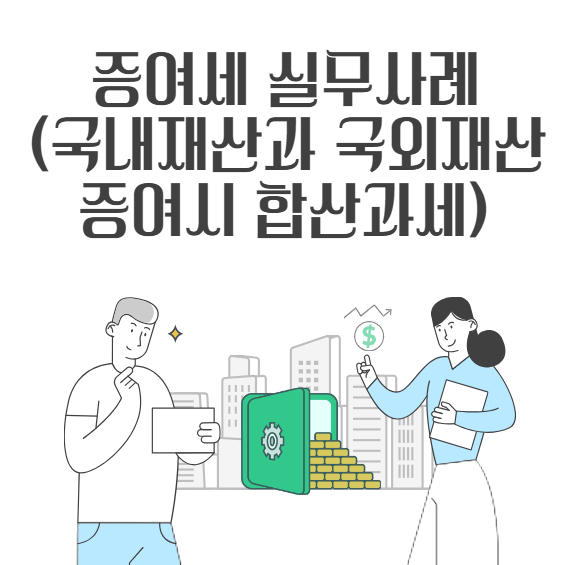 [증여세 실무사례] 국외재산 증여시 종전 국내재산의 합산 과세 배제