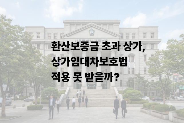 환산보증금 초과 상가, 상가임대차보호법 적용 못 받을까?