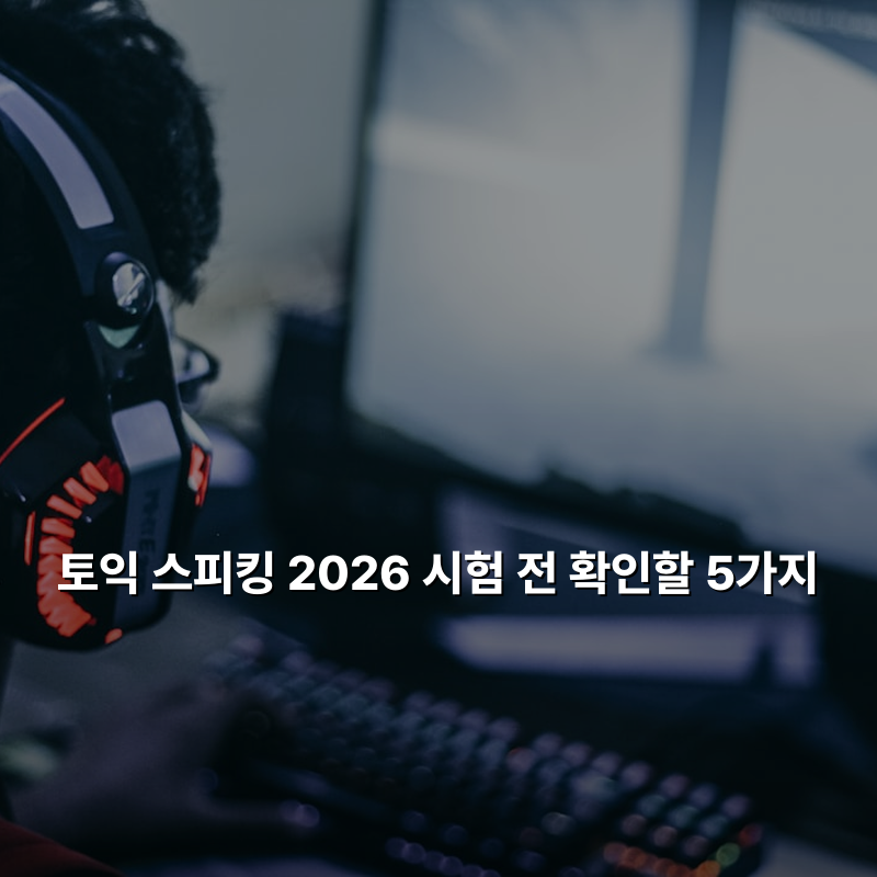토익 스피킹 2026 시험 전 확인할 5가지