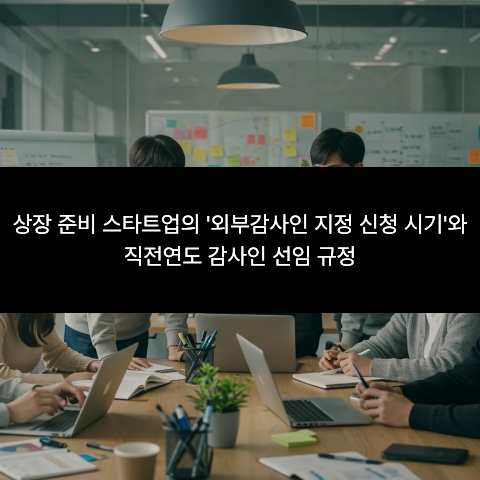 상장 준비 스타트업의 '외부감사인 지정 신청 시기'와 직전연도 감사인 선임 규정