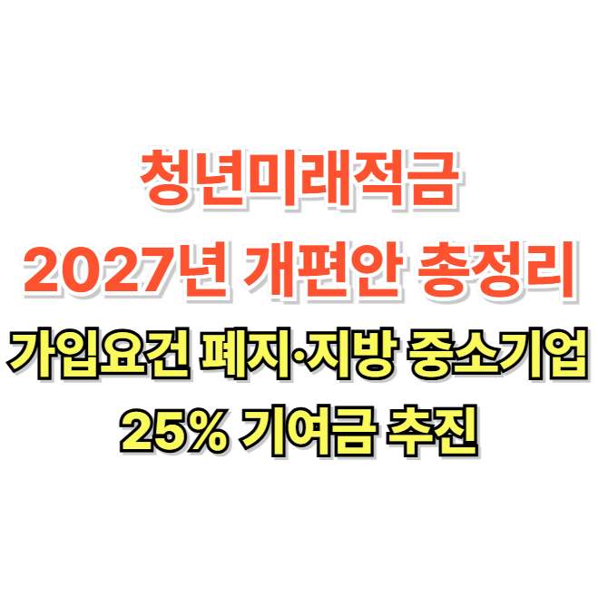 청년미래적금 2027년 개편안 총정리｜가입요건 폐지·지방 중소기업 25% 기여금 추진