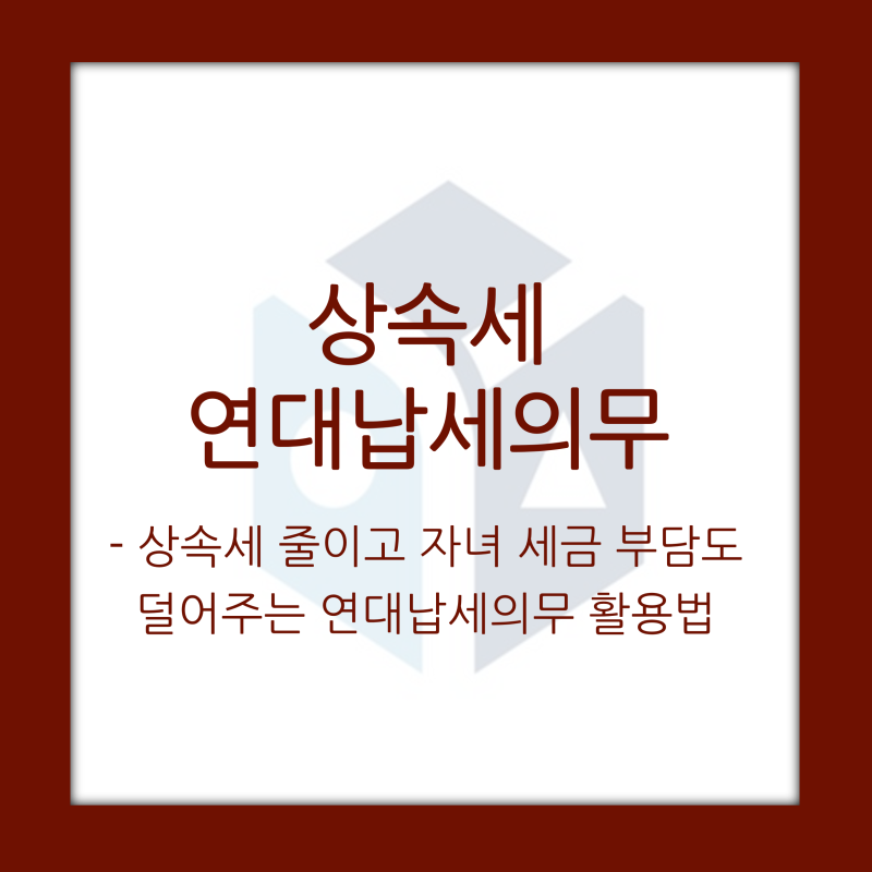 상속세 연대납세의무, 잘 알고 활용하면 증여세 없이 자녀 상속세를 대신 내는 합법적인 절....