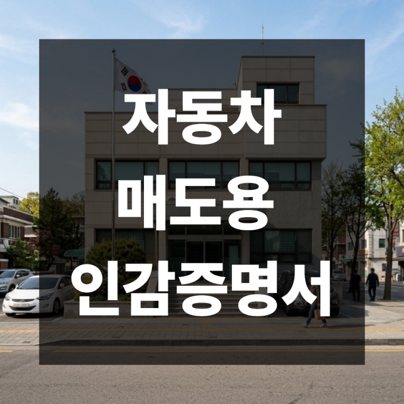 자동차 매도용 인감증명서 발급방법 | 준비물·위임장·매수인 정보까지