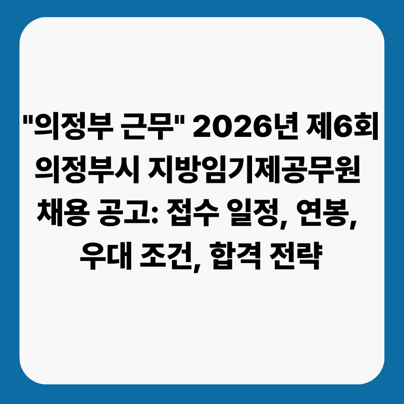 "의정부 근무, 연봉 4200만원" 2026년 제6회 의정부시 지방임기제공무원 채용 공고: 접수 일정, ....