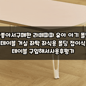 가좋아서구매한 라떼파파 유아 아기 폴딩 테이블 거실 좌탁 좌식용 폴딩 접이식 테이블 구입....