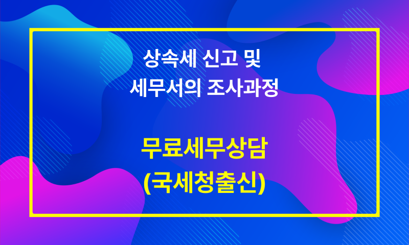 (인천세무사) 상속세 신고 및 세무서의 조사(결정)과정에 대해 알아봅시다