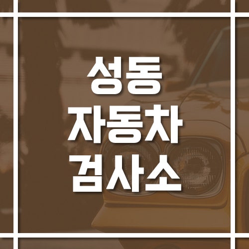 서울 성동자동차검사소 위치·전화번호·예약 방법, 방문 전 확인!