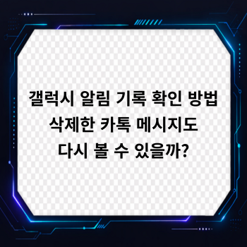 갤럭시 알림 기록 확인 방법, 삭제한 카톡 메시지도 다시 볼 수 있을까?