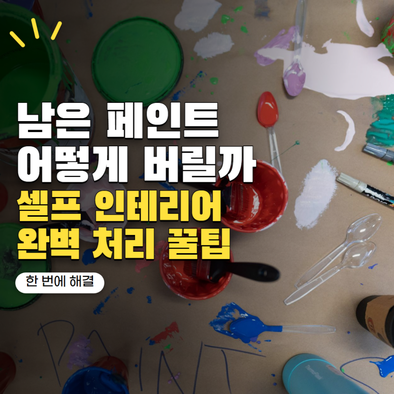 페인트 남은 것 버리는법 어떻게 할까? 셀프 인테리어 후 처리할 때 주의할 점