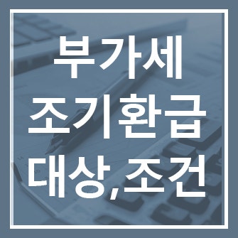 부가세 조기환급, 어떤 경우 받을 수 있을까? 대상과 조건부터 신고방법까지