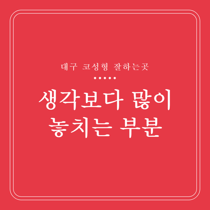 대구 코성형 잘하는곳을 고를 때 생각보다 많이 놓치는 부분