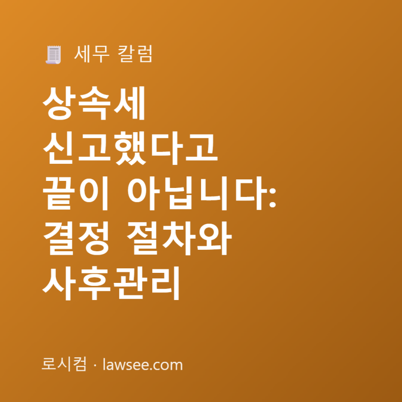 상속세 신고했다고 끝이 아닙니다: 결정 절차와 사후관리