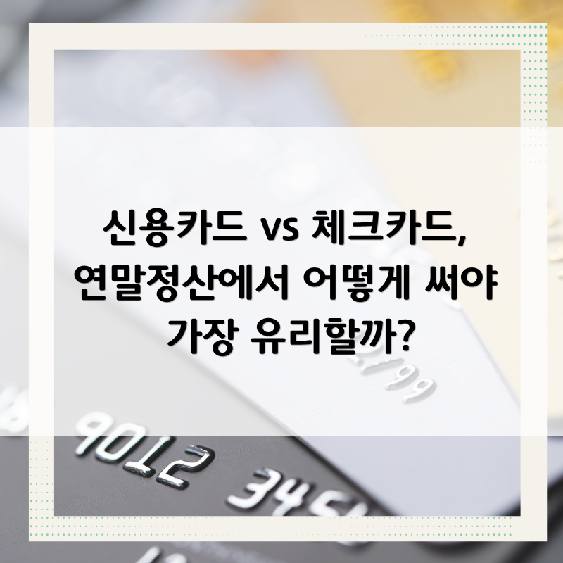 신용카드 vs 체크카드, 연말정산에서 어떻게 써야 가장 유리할까?